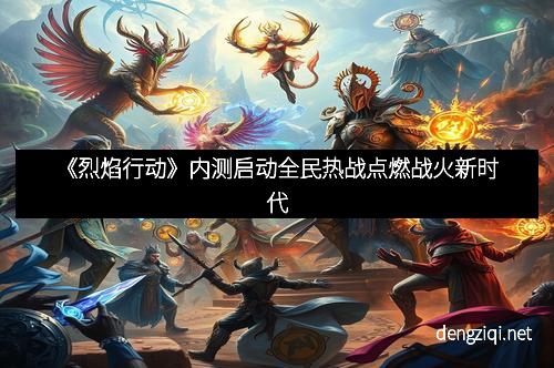 《烈焰行动》内测启动全民热战点燃战火新时代