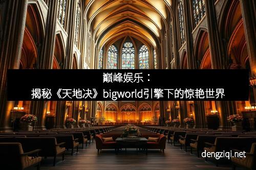 巅峰娱乐：揭秘《天地决》bigworld引擎下的惊艳世界